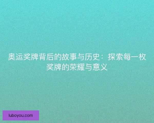 奥运奖牌背后的故事与历史：探索每一枚奖牌的荣耀与意义